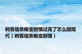 刺客信条叛变剧情过完了怎么回现代（刺客信条叛变剧情）