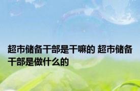 超市储备干部是干嘛的 超市储备干部是做什么的