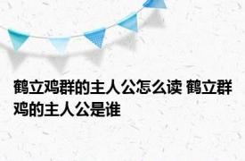 鹤立鸡群的主人公怎么读 鹤立群鸡的主人公是谁