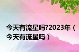 今天有流星吗?2023年（今天有流星吗）