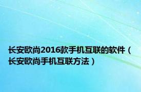 长安欧尚2016款手机互联的软件（长安欧尚手机互联方法）