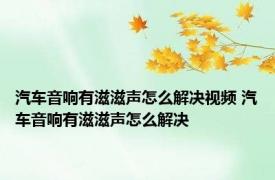 汽车音响有滋滋声怎么解决视频 汽车音响有滋滋声怎么解决