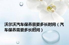 沃尔沃汽车保养需要多长时间（汽车保养需要多长时间）