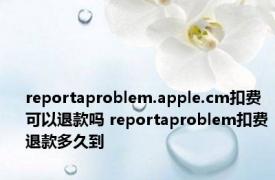 reportaproblem.apple.cm扣费可以退款吗 reportaproblem扣费退款多久到