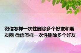 微信怎样一次性删除多个好友和朋友圈 微信怎样一次性删除多个好友