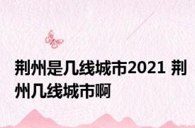 荆州是几线城市2021 荆州几线城市啊