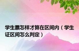 学生票怎样才算在区间内（学生证区间怎么判定）