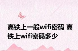 高铁上一般wifi密码 高铁上wifi密码多少