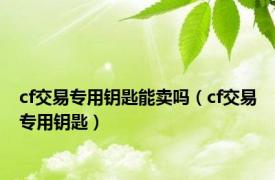 cf交易专用钥匙能卖吗（cf交易专用钥匙）