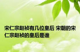 宋仁宗赵祯有几位皇后 宋朝的宋仁宗赵祯的皇后是谁