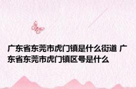 广东省东莞市虎门镇是什么街道 广东省东莞市虎门镇区号是什么