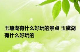 玉黛湖有什么好玩的景点 玉黛湖有什么好玩的