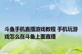 斗鱼手机直播游戏教程 手机玩游戏怎么在斗鱼上面直播