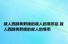 故人西辞黄鹤楼的故人的意思是 故人西辞黄鹤楼的故人的意思