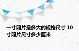 一寸照片是多大的规格尺寸 10寸照片尺寸多少厘米