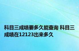 科目三成绩要多久能查询 科目三成绩在12123出来多久