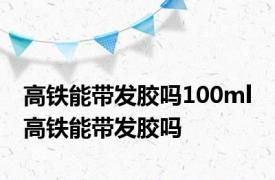 高铁能带发胶吗100ml 高铁能带发胶吗