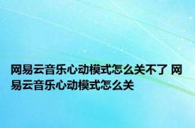 网易云音乐心动模式怎么关不了 网易云音乐心动模式怎么关