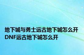 地下城与勇士远古地下城怎么开 DNF远古地下城怎么开