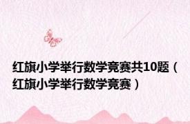 红旗小学举行数学竞赛共10题（红旗小学举行数学竞赛）