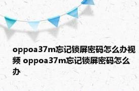 oppoa37m忘记锁屏密码怎么办视频 oppoa37m忘记锁屏密码怎么办