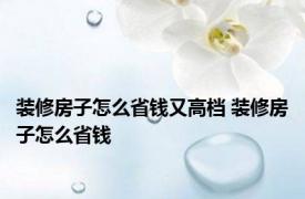 装修房子怎么省钱又高档 装修房子怎么省钱 