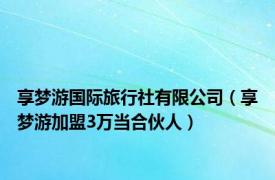 享梦游国际旅行社有限公司（享梦游加盟3万当合伙人）