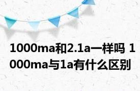 1000ma和2.1a一样吗 1000ma与1a有什么区别