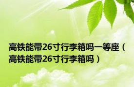 高铁能带26寸行李箱吗一等座（高铁能带26寸行李箱吗）