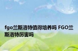 fgo兰斯洛特值得培养吗 FGO兰斯洛特厉害吗