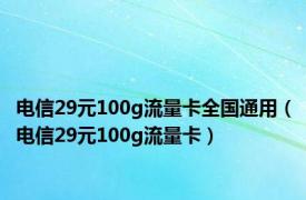 电信29元100g流量卡全国通用（电信29元100g流量卡）