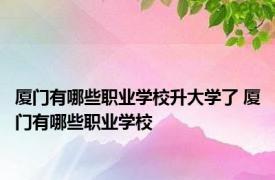 厦门有哪些职业学校升大学了 厦门有哪些职业学校