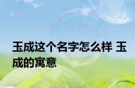 玉成这个名字怎么样 玉成的寓意