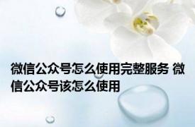 微信公众号怎么使用完整服务 微信公众号该怎么使用