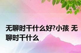 无聊时干什么好?小孩 无聊时干什么