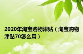 2020年淘宝购物津贴（淘宝购物津贴70怎么用）