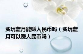 贪玩蓝月能赚人民币吗（贪玩蓝月可以赚人民币吗）