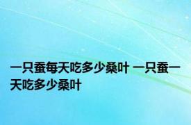 一只蚕每天吃多少桑叶 一只蚕一天吃多少桑叶