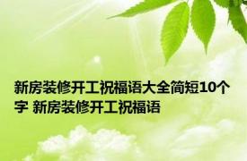 新房装修开工祝福语大全简短10个字 新房装修开工祝福语