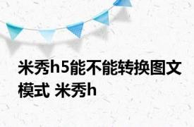 米秀h5能不能转换图文模式 米秀h 