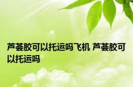 芦荟胶可以托运吗飞机 芦荟胶可以托运吗