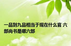 一品到九品相当于现在什么官 六部尚书是哪六部