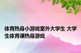 体育热身小游戏室外大学生 大学生体育课热身游戏 