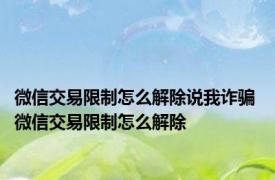 微信交易限制怎么解除说我诈骗 微信交易限制怎么解除