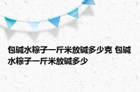 包碱水粽子一斤米放碱多少克 包碱水粽子一斤米放碱多少