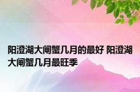 阳澄湖大闸蟹几月的最好 阳澄湖大闸蟹几月最旺季