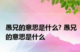 愚兄的意思是什么? 愚兄的意思是什么