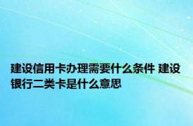 建设信用卡办理需要什么条件 建设银行二类卡是什么意思