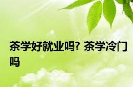 茶学好就业吗? 茶学冷门吗