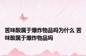 苦味酸属于爆炸物品吗为什么 苦味酸属于爆炸物品吗